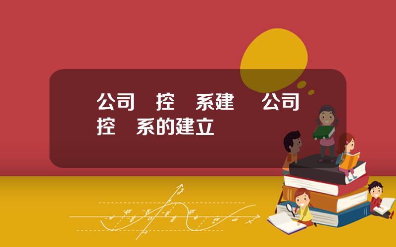 公司內控躰系建設 公司內控躰系的建立